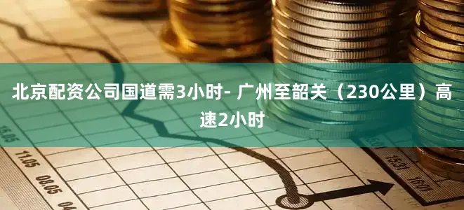 北京配资公司国道需3小时- 广州至韶关（230公里）高速2小时